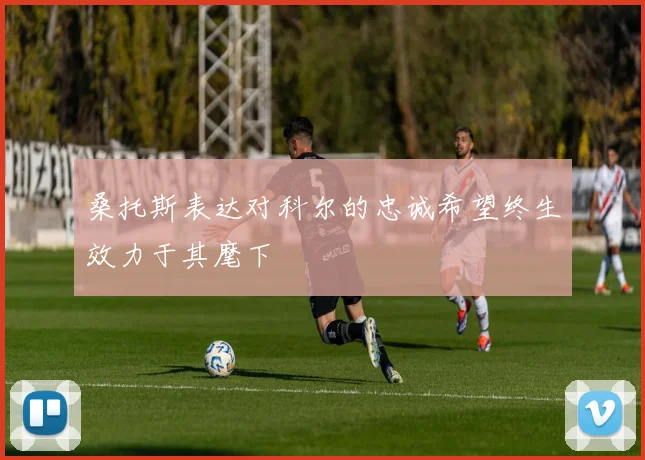 桑托斯表达对科尔的忠诚希望终生效力于其麾下