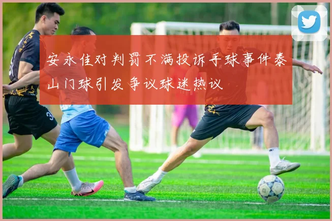 安永佳对判罚不满投诉手球事件泰山门球引发争议球迷热议