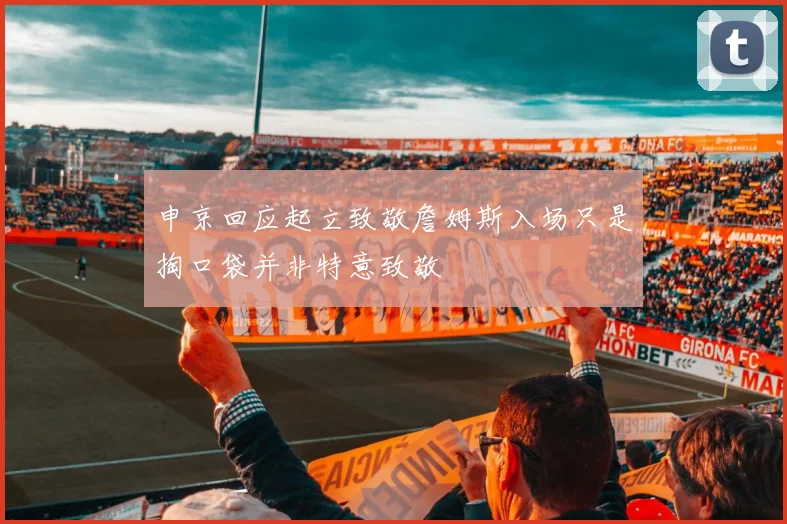 申京回应起立致敬詹姆斯入场只是掏口袋并非特意致敬