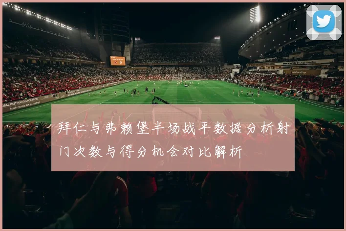 拜仁与弗赖堡半场战平数据分析射门次数与得分机会对比解析
