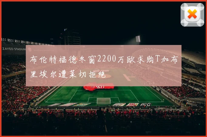 布伦特福德冬窗2200万欧求购T加布里埃尔遭莱切拒绝