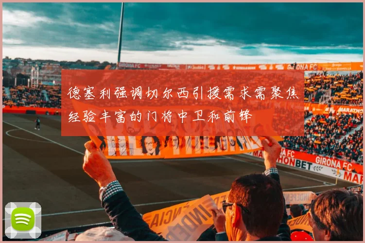 德塞利强调切尔西引援需求需聚焦经验丰富的门将中卫和前锋