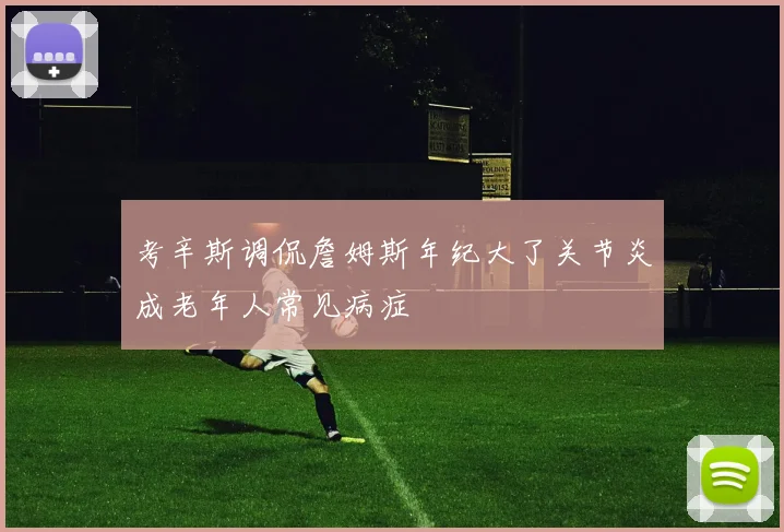 考辛斯调侃詹姆斯年纪大了关节炎成老年人常见病症