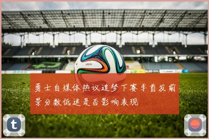 勇士自媒体热议追梦下赛季首发前景分数低迷是否影响表现