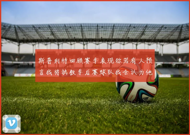 斯普利特回顾赛季表现称若有人预言我将执教季后赛球队我会认为他们疯了