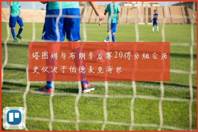 塔图姆与布朗季后赛20得分组合历史仅次于伯德麦克海尔