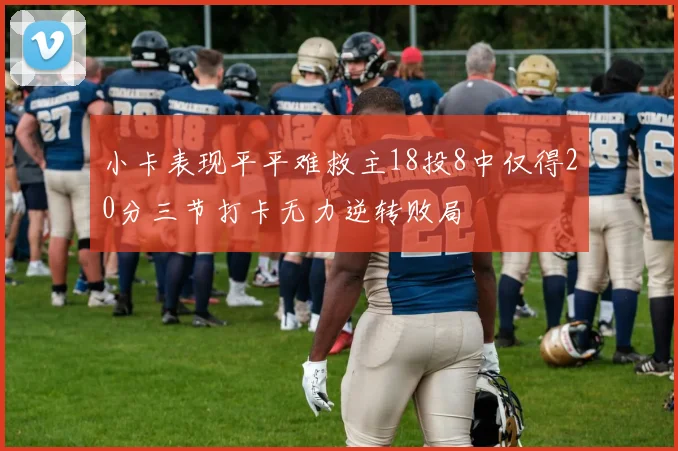 小卡表现平平难救主18投8中仅得20分三节打卡无力逆转败局