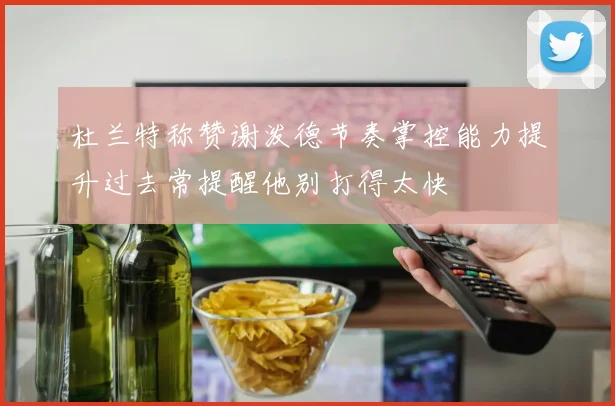 杜兰特称赞谢泼德节奏掌控能力提升过去常提醒他别打得太快