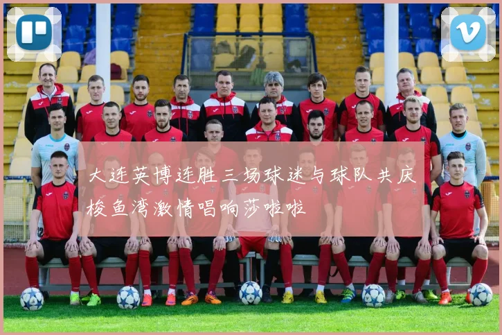 大连英博连胜三场球迷与球队共庆梭鱼湾激情唱响莎啦啦