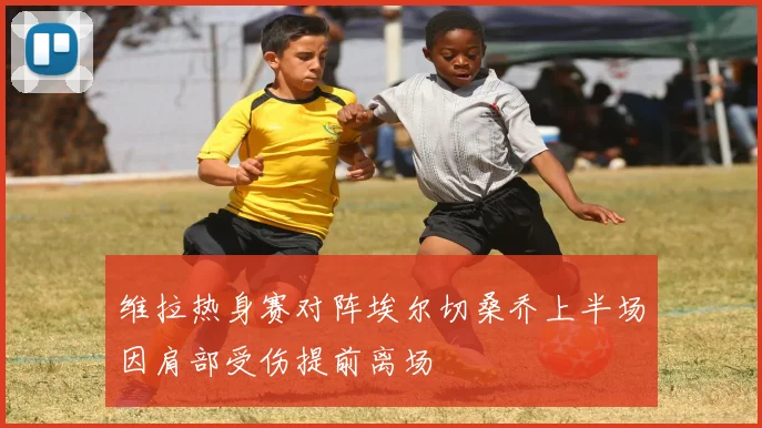 维拉热身赛对阵埃尔切桑乔上半场因肩部受伤提前离场
