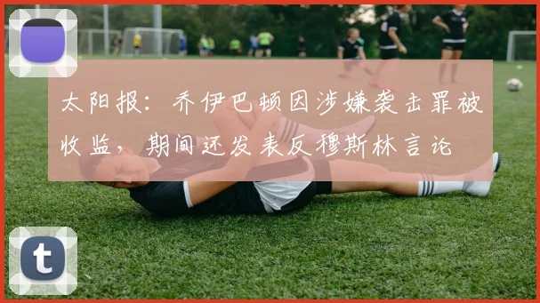 太阳报：乔伊巴顿因涉嫌袭击罪被收监，期间还发表反穆斯林言论