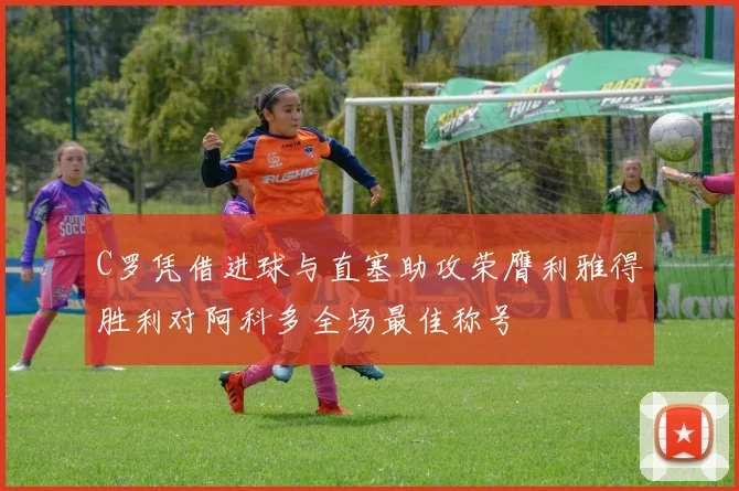 C罗凭借进球与直塞助攻荣膺利雅得胜利对阿科多全场最佳称号